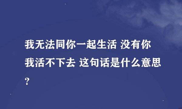我无法同你一起生活 没有你我活不下去 这句话是什么意思？