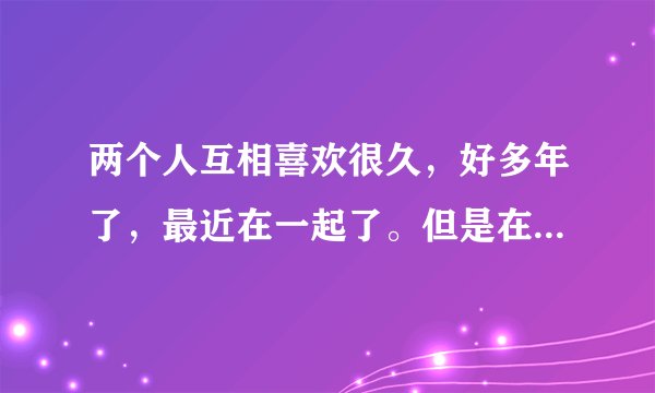 两个人互相喜欢很久，好多年了，最近在一起了。但是在一起后那天晚上就做了，你们觉得正常吗？