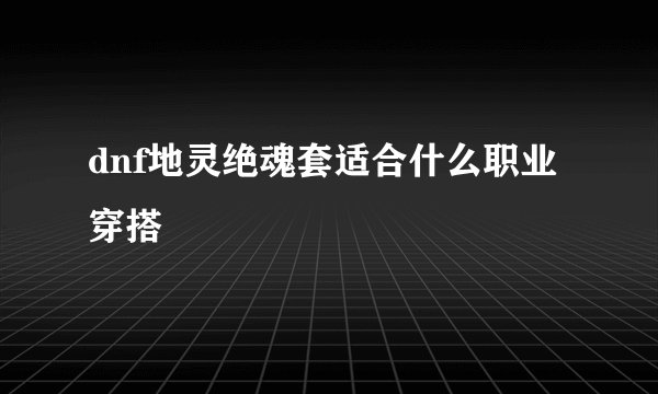dnf地灵绝魂套适合什么职业穿搭