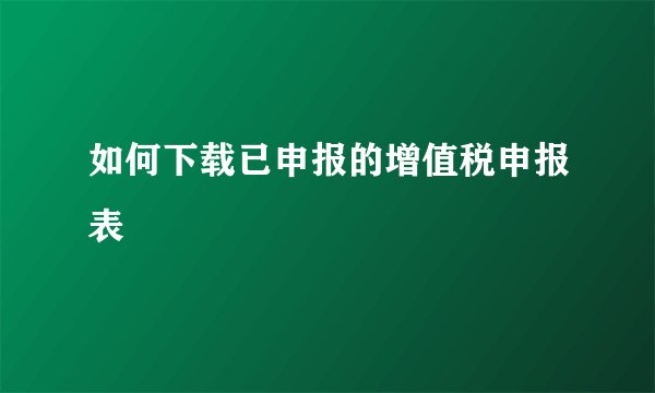 如何下载已申报的增值税申报表