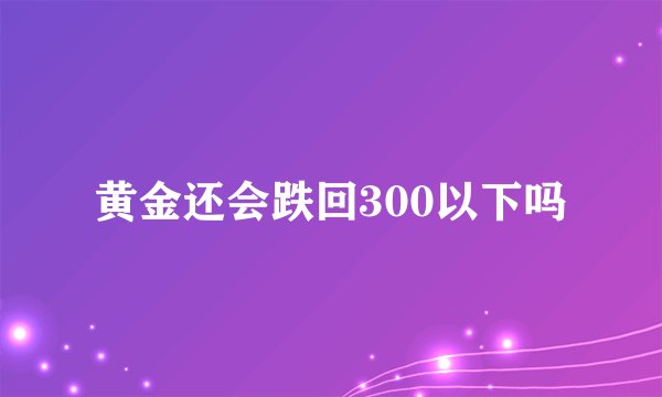 黄金还会跌回300以下吗