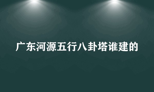 广东河源五行八卦塔谁建的
