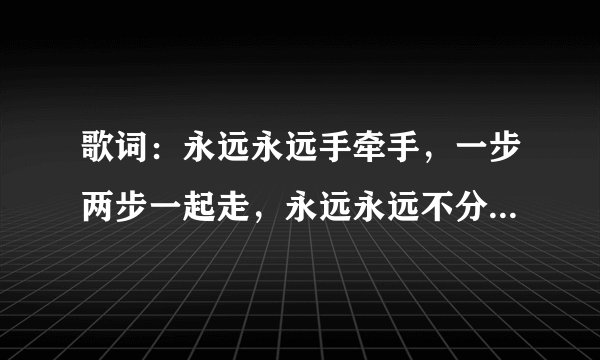 歌词：永远永远手牵手，一步两步一起走，永远永远不分手，我们要一起生活...谁知道这首歌叫什么