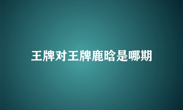王牌对王牌鹿晗是哪期