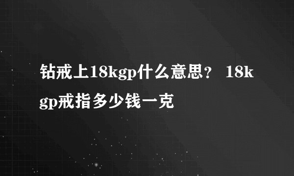 钻戒上18kgp什么意思？ 18kgp戒指多少钱一克