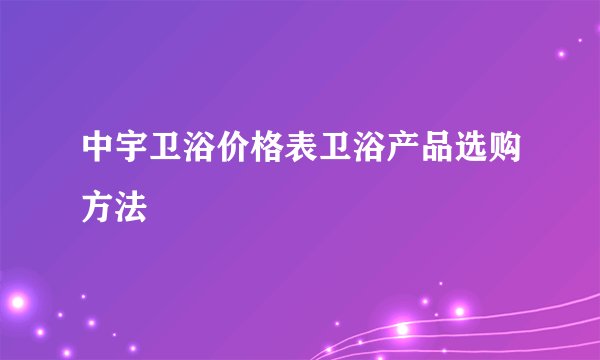中宇卫浴价格表卫浴产品选购方法