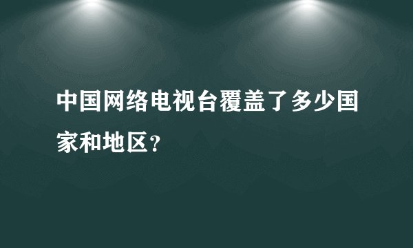 中国网络电视台覆盖了多少国家和地区？