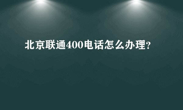 北京联通400电话怎么办理？