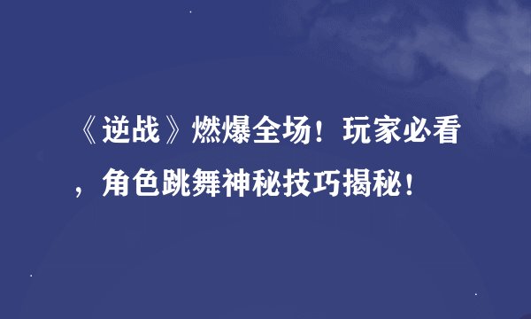 《逆战》燃爆全场！玩家必看，角色跳舞神秘技巧揭秘！