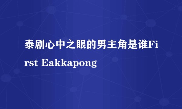 泰剧心中之眼的男主角是谁First Eakkapong