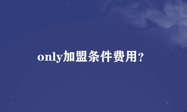 only加盟条件费用？