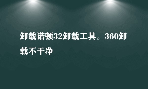卸载诺顿32卸载工具。360卸载不干净