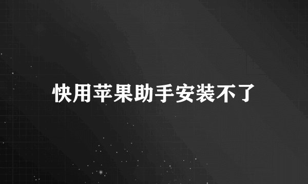 快用苹果助手安装不了