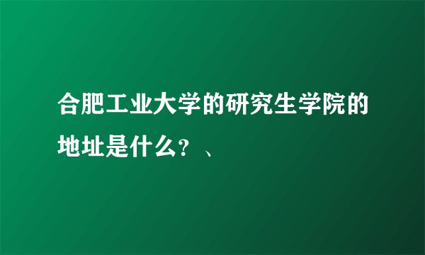 合肥工业大学的研究生学院的地址是什么？、