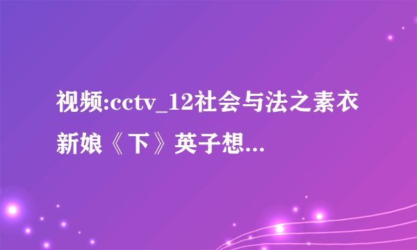 视频:cctv_12社会与法之素衣新娘《下》英子想和喜贵私奔，结果？