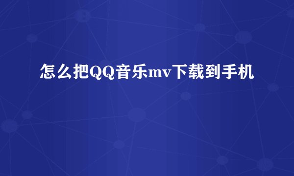 怎么把QQ音乐mv下载到手机