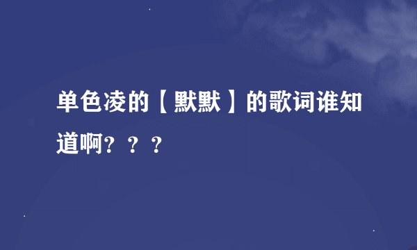 单色凌的【默默】的歌词谁知道啊？？？