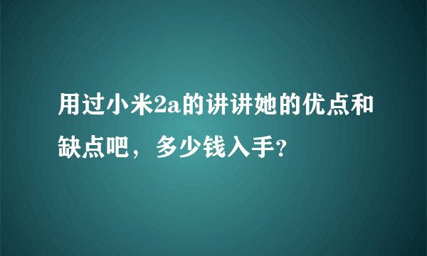 用过小米2a的讲讲她的优点和缺点吧，多少钱入手？