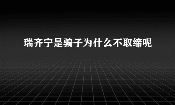 瑞齐宁是骗子为什么不取缔呢