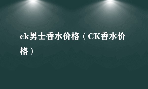 ck男士香水价格（CK香水价格）