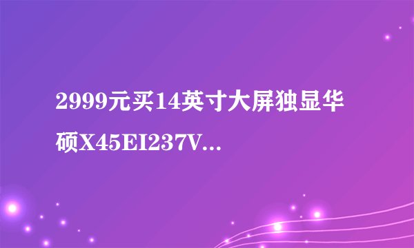 2999元买14英寸大屏独显华硕X45EI237VD-SL值得吗?