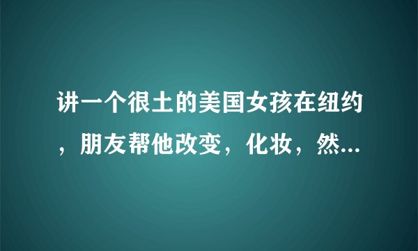 讲一个很土的美国女孩在纽约，朋友帮他改变，化妆，然后变化很大，好像还迷住了自己的上司的一部电影