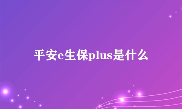 平安e生保plus是什么