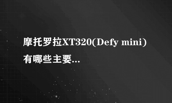 摩托罗拉XT320(Defy mini)有哪些主要参数支持？