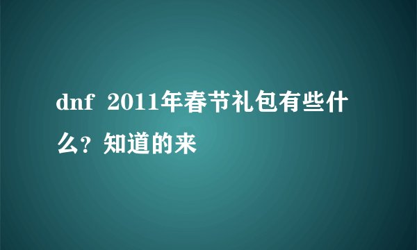 dnf  2011年春节礼包有些什么？知道的来
