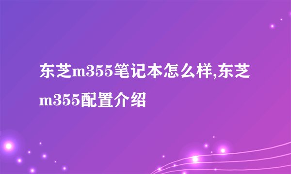 东芝m355笔记本怎么样,东芝m355配置介绍