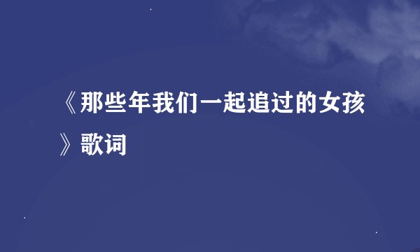 《那些年我们一起追过的女孩》歌词