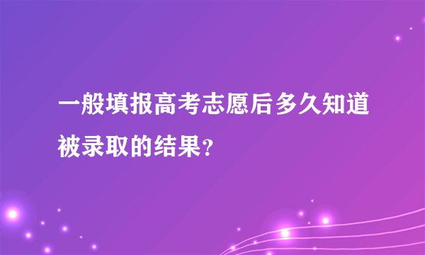 一般填报高考志愿后多久知道被录取的结果？