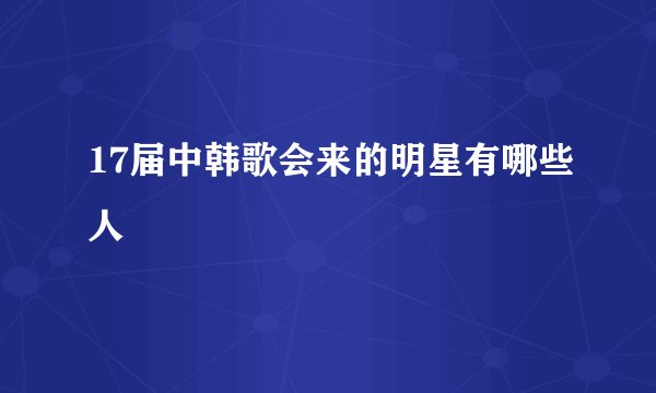17届中韩歌会来的明星有哪些人