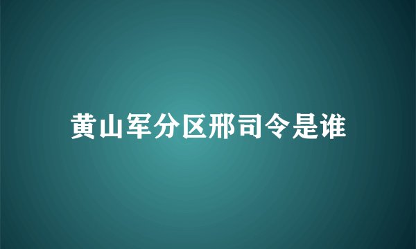 黄山军分区邢司令是谁