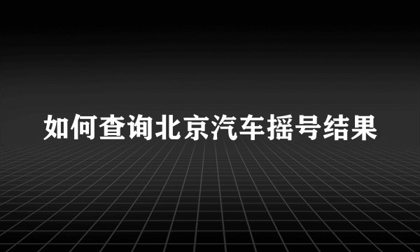 如何查询北京汽车摇号结果