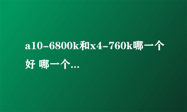a10-6800k和x4-760k哪一个好 哪一个性能更好