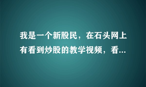 我是一个新股民，在石头网上有看到炒股的教学视频，看过的交流下感觉怎么样？谢谢。。