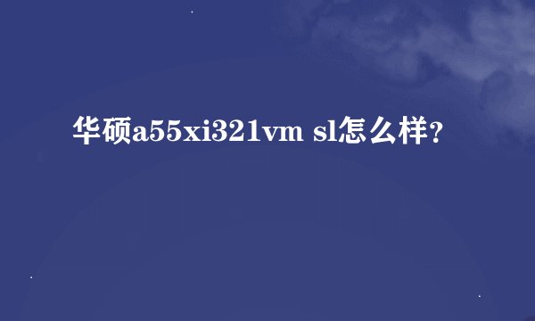华硕a55xi321vm sl怎么样？