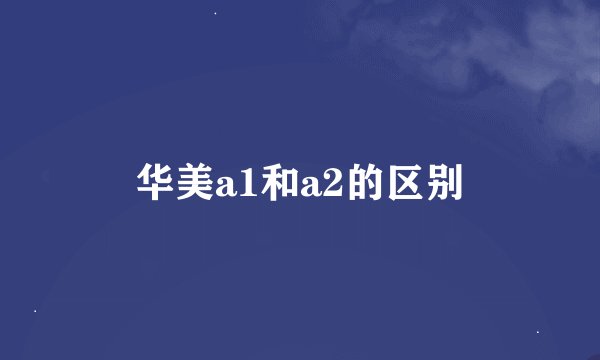 华美a1和a2的区别