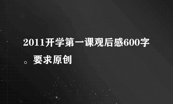 2011开学第一课观后感600字。要求原创