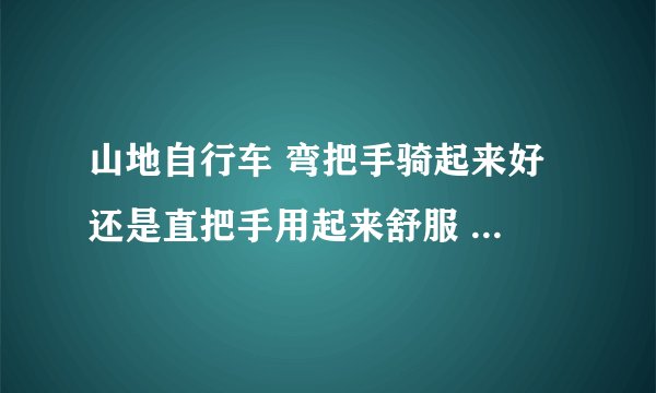 山地自行车 弯把手骑起来好 还是直把手用起来舒服 直把手多见 经常骑 弯把手没试