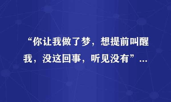 “你让我做了梦，想提前叫醒我，没这回事，听见没有”这是飞轮海哪首歌里的，并请将全部歌词附上
