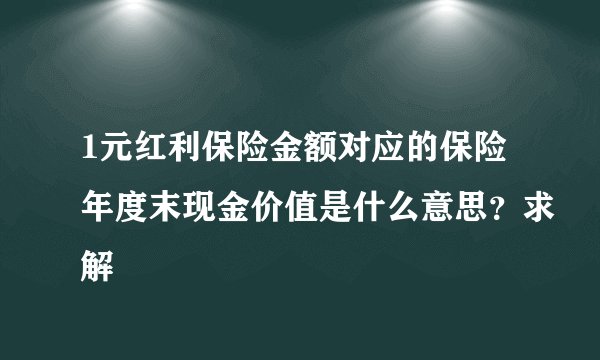 1元红利保险金额对应的保险年度末现金价值是什么意思？求解