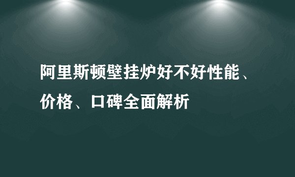 阿里斯顿壁挂炉好不好性能、价格、口碑全面解析