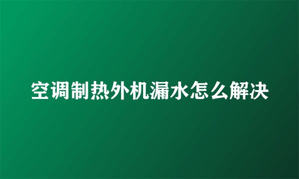 空调制热外机漏水怎么解决