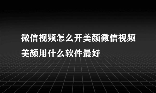 微信视频怎么开美颜微信视频美颜用什么软件最好