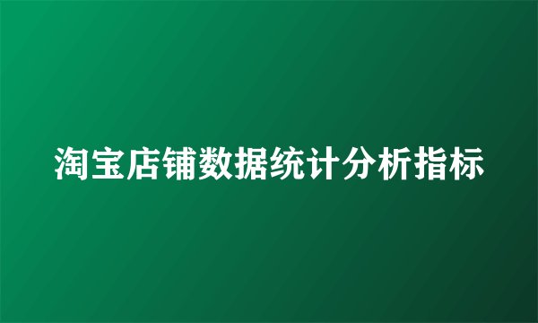 淘宝店铺数据统计分析指标