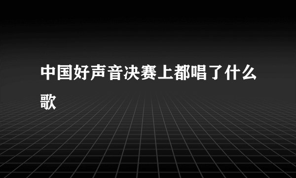 中国好声音决赛上都唱了什么歌