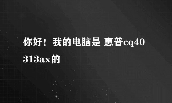你好！我的电脑是 惠普cq40 313ax的