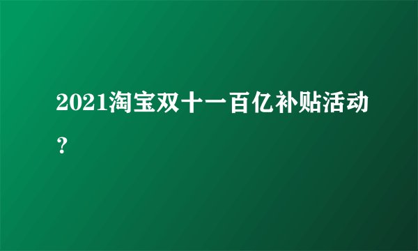 2021淘宝双十一百亿补贴活动？